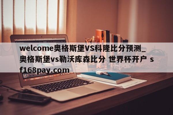 welcome奥格斯堡VS科隆比分预测_奥格斯堡vs勒沃库森比分 世界杯开户 sf168pay.com