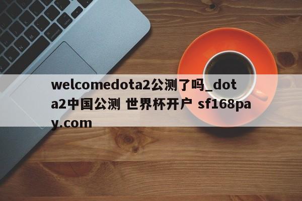 welcomedota2公测了吗_dota2中国公测 世界杯开户 sf168pay.com