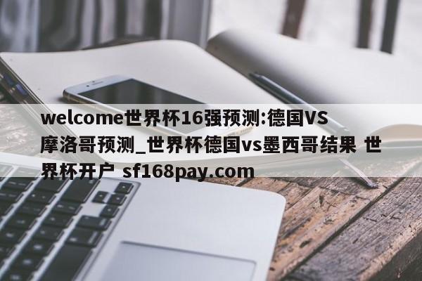 welcome世界杯16强预测:德国VS摩洛哥预测_世界杯德国vs墨西哥结果 世界杯开户 sf168pay.com