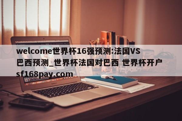 welcome世界杯16强预测:法国VS巴西预测_世界杯法国对巴西 世界杯开户 sf168pay.com