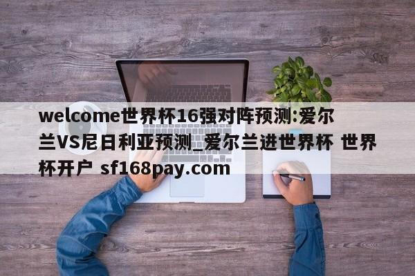 welcome世界杯16强对阵预测:爱尔兰VS尼日利亚预测_爱尔兰进世界杯 世界杯开户 sf168pay.com