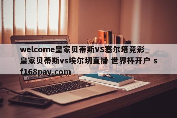 welcome皇家贝蒂斯VS塞尔塔竞彩_皇家贝蒂斯vs埃尔切直播 世界杯开户 sf168pay.com