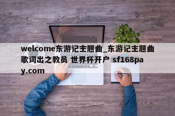 welcome东游记主题曲_东游记主题曲歌词出之教员 世界杯开户 sf168pay.com