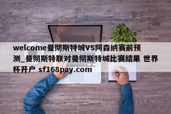 welcome曼彻斯特城VS阿森纳赛前预测_曼彻斯特联对曼彻斯特城比赛结果 世界杯开户 sf168pay.com