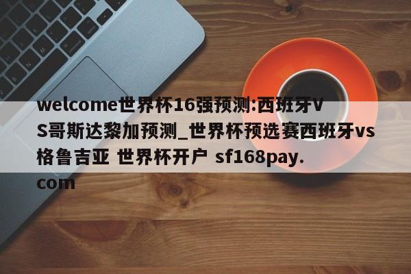 welcome世界杯16强预测:西班牙VS哥斯达黎加预测_世界杯预选赛西班牙vs格鲁吉亚 世界杯开户 sf168pay.com
