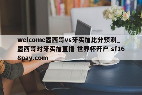 welcome墨西哥vs牙买加比分预测_墨西哥对牙买加直播 世界杯开户 sf168pay.com