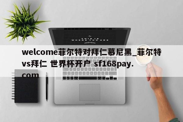 welcome菲尔特对拜仁慕尼黑_菲尔特vs拜仁 世界杯开户 sf168pay.com