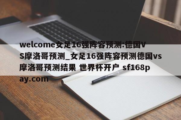 welcome女足16强阵容预测:德国VS摩洛哥预测_女足16强阵容预测德国vs摩洛哥预测结果 世界杯开户 sf168pay.com