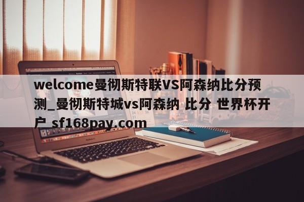 welcome曼彻斯特联VS阿森纳比分预测_曼彻斯特城vs阿森纳 比分 世界杯开户 sf168pay.com