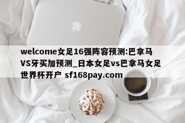 welcome女足16强阵容预测:巴拿马VS牙买加预测_日本女足vs巴拿马女足 世界杯开户 sf168pay.com