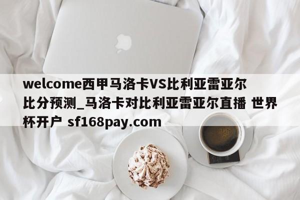 welcome西甲马洛卡VS比利亚雷亚尔比分预测_马洛卡对比利亚雷亚尔直播 世界杯开户 sf168pay.com