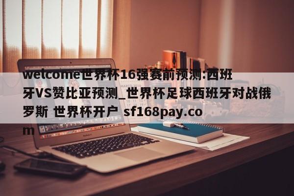 welcome世界杯16强赛前预测:西班牙VS赞比亚预测_世界杯足球西班牙对战俄罗斯 世界杯开户 sf168pay.com