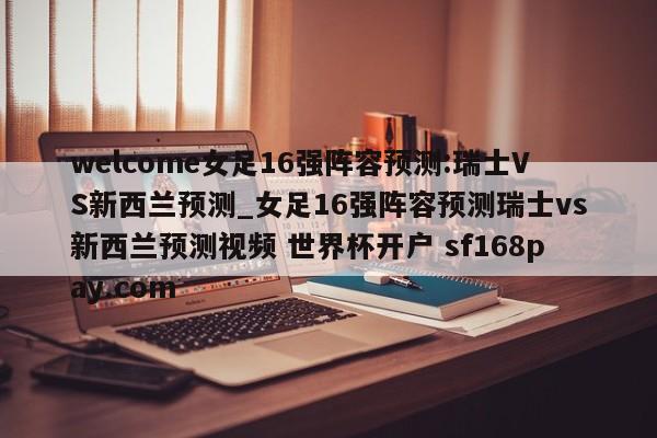 welcome女足16强阵容预测:瑞士VS新西兰预测_女足16强阵容预测瑞士vs新西兰预测视频 世界杯开户 sf168pay.com