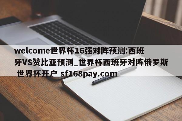 welcome世界杯16强对阵预测:西班牙VS赞比亚预测_世界杯西班牙对阵俄罗斯 世界杯开户 sf168pay.com