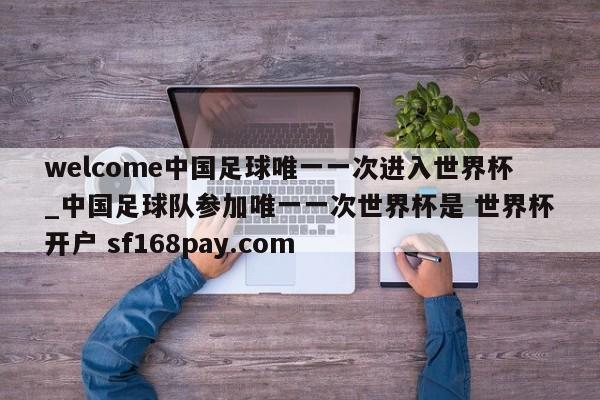 welcome中国足球唯一一次进入世界杯_中国足球队参加唯一一次世界杯是 世界杯开户 sf168pay.com