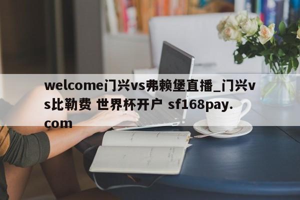 welcome门兴vs弗赖堡直播_门兴vs比勒费 世界杯开户 sf168pay.com