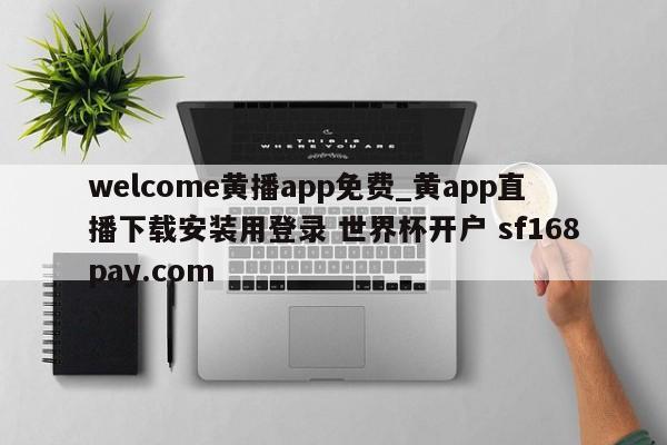 welcome黄播app免费_黄app直播下载安装用登录 世界杯开户 sf168pay.com