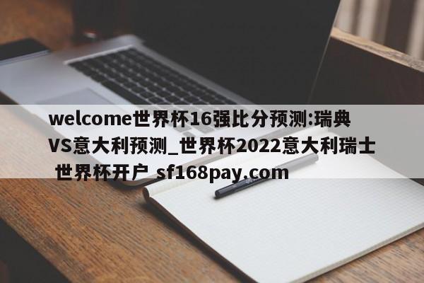 welcome世界杯16强比分预测:瑞典VS意大利预测_世界杯2022意大利瑞士 世界杯开户 sf168pay.com