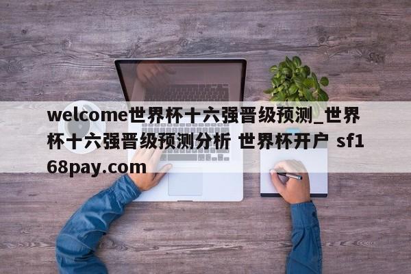 welcome世界杯十六强晋级预测_世界杯十六强晋级预测分析 世界杯开户 sf168pay.com