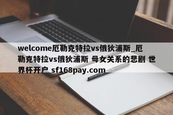 welcome厄勒克特拉vs俄狄浦斯_厄勒克特拉vs俄狄浦斯 母女关系的悲剧 世界杯开户 sf168pay.com