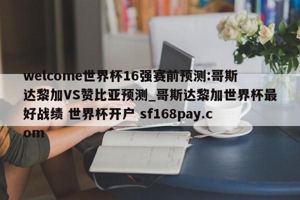 welcome世界杯16强赛前预测:哥斯达黎加VS赞比亚预测_哥斯达黎加世界杯最好战绩 世界杯开户 sf168pay.com