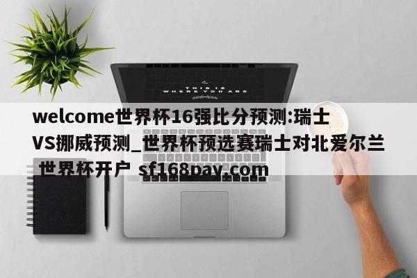 welcome世界杯16强比分预测:瑞士VS挪威预测_世界杯预选赛瑞士对北爱尔兰 世界杯开户 sf168pay.com