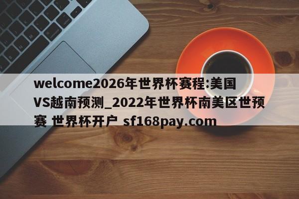 welcome2026年世界杯赛程:美国VS越南预测_2022年世界杯南美区世预赛 世界杯开户 sf168pay.com