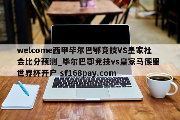 welcome西甲毕尔巴鄂竞技VS皇家社会比分预测_毕尔巴鄂竞技vs皇家马德里 世界杯开户 sf168pay.com