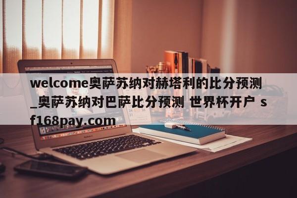 welcome奥萨苏纳对赫塔利的比分预测_奥萨苏纳对巴萨比分预测 世界杯开户 sf168pay.com