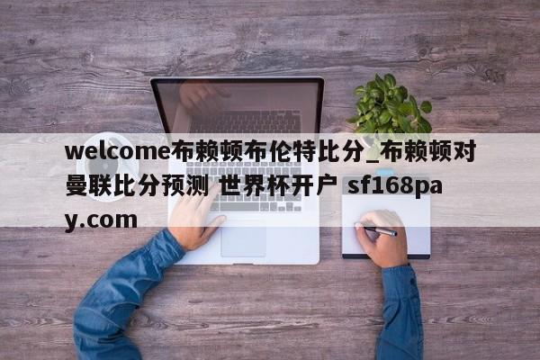 welcome布赖顿布伦特比分_布赖顿对曼联比分预测 世界杯开户 sf168pay.com