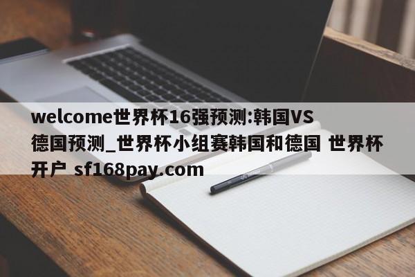 welcome世界杯16强预测:韩国VS德国预测_世界杯小组赛韩国和德国 世界杯开户 sf168pay.com