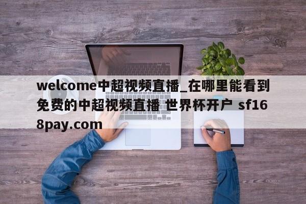 welcome中超视频直播_在哪里能看到免费的中超视频直播 世界杯开户 sf168pay.com