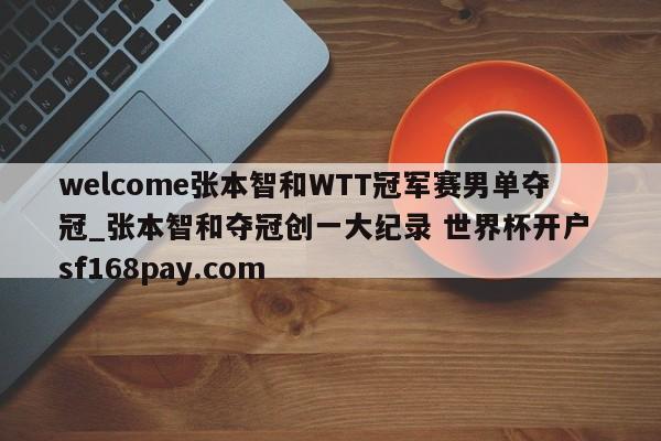 welcome张本智和WTT冠军赛男单夺冠_张本智和夺冠创一大纪录 世界杯开户 sf168pay.com