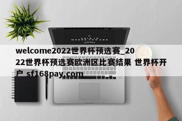 welcome2022世界杯预选赛_2022世界杯预选赛欧洲区比赛结果 世界杯开户 sf168pay.com