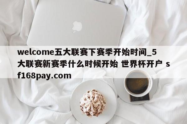 welcome五大联赛下赛季开始时间_5大联赛新赛季什么时候开始 世界杯开户 sf168pay.com