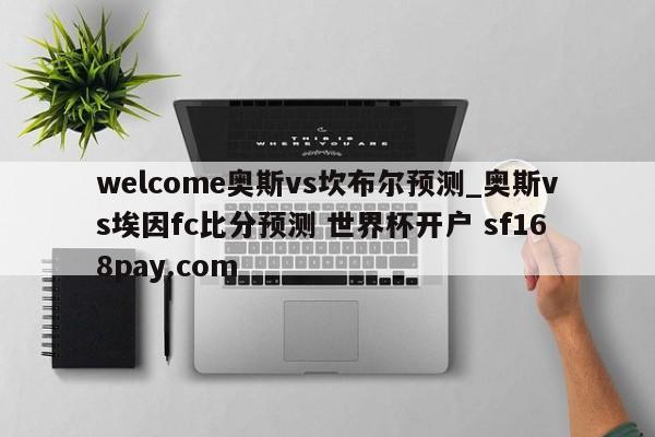 welcome奥斯vs坎布尔预测_奥斯vs埃因fc比分预测 世界杯开户 sf168pay.com
