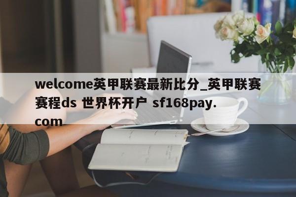 welcome英甲联赛最新比分_英甲联赛赛程ds 世界杯开户 sf168pay.com