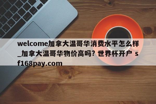 welcome加拿大温哥华消费水平怎么样_加拿大温哥华物价高吗? 世界杯开户 sf168pay.com