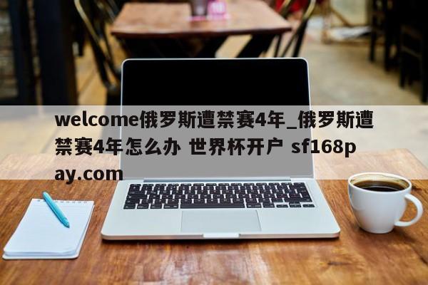 welcome俄罗斯遭禁赛4年_俄罗斯遭禁赛4年怎么办 世界杯开户 sf168pay.com