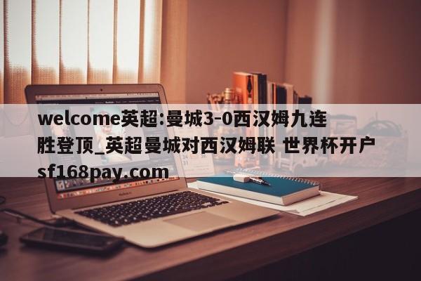 welcome英超:曼城3-0西汉姆九连胜登顶_英超曼城对西汉姆联 世界杯开户 sf168pay.com