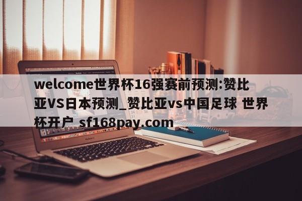 welcome世界杯16强赛前预测:赞比亚VS日本预测_赞比亚vs中国足球 世界杯开户 sf168pay.com