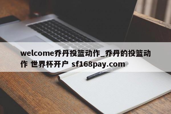 welcome乔丹投篮动作_乔丹的投篮动作 世界杯开户 sf168pay.com