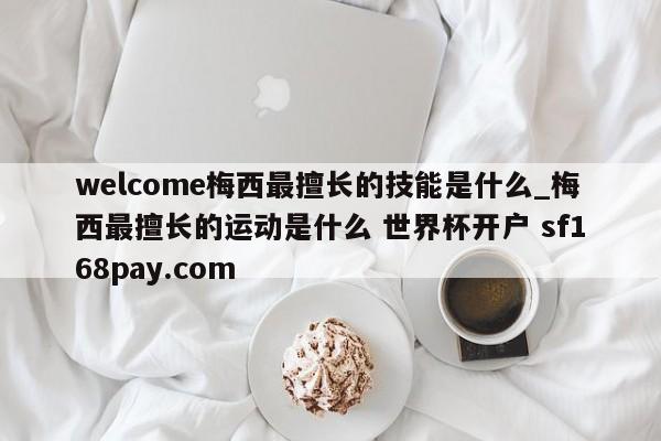 welcome梅西最擅长的技能是什么_梅西最擅长的运动是什么 世界杯开户 sf168pay.com