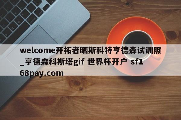 welcome开拓者晒斯科特亨德森试训照_亨德森科斯塔gif 世界杯开户 sf168pay.com