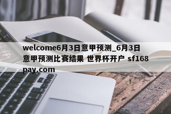 welcome6月3日意甲预测_6月3日意甲预测比赛结果 世界杯开户 sf168pay.com