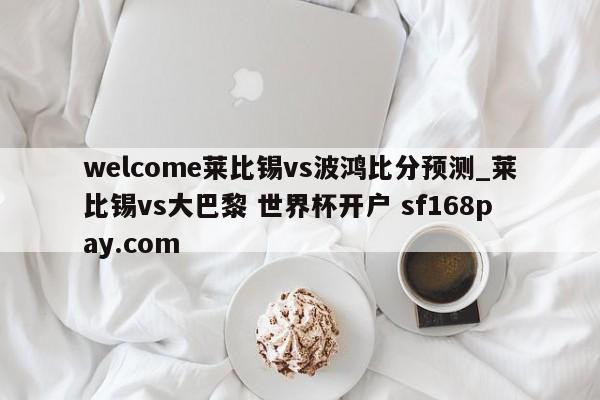 welcome莱比锡vs波鸿比分预测_莱比锡vs大巴黎 世界杯开户 sf168pay.com