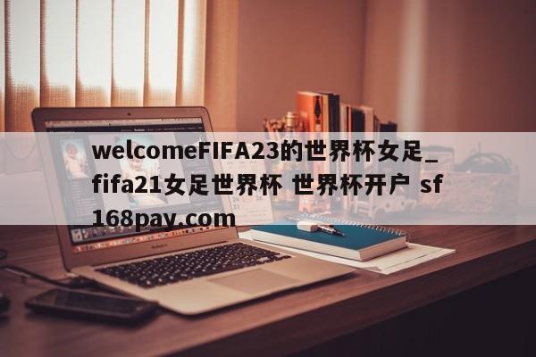welcomeFIFA23的世界杯女足_fifa21女足世界杯 世界杯开户 sf168pay.com