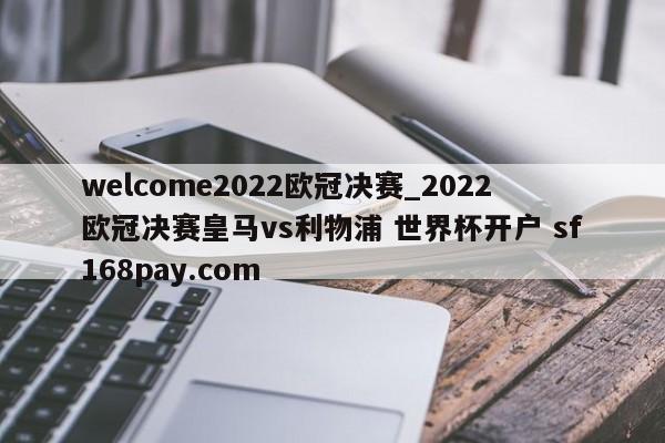 welcome2022欧冠决赛_2022欧冠决赛皇马vs利物浦 世界杯开户 sf168pay.com