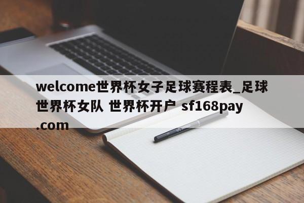 welcome世界杯女子足球赛程表_足球世界杯女队 世界杯开户 sf168pay.com
