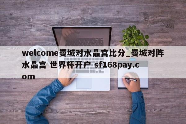welcome曼城对水晶宫比分_曼城对阵水晶宫 世界杯开户 sf168pay.com
